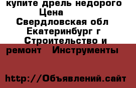 купите дрель недорого. › Цена ­ 1 500 - Свердловская обл., Екатеринбург г. Строительство и ремонт » Инструменты   